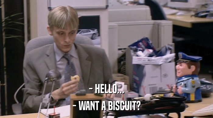 - HELLO... - WANT A BISCUIT? 