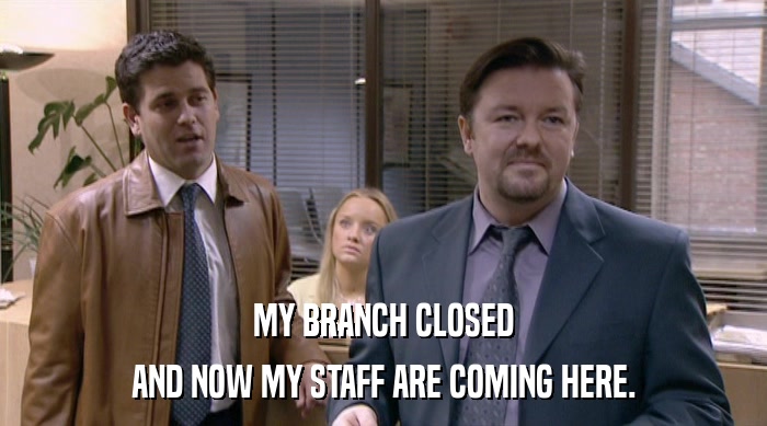 MY BRANCH CLOSED
 AND NOW MY STAFF ARE COMING HERE. 