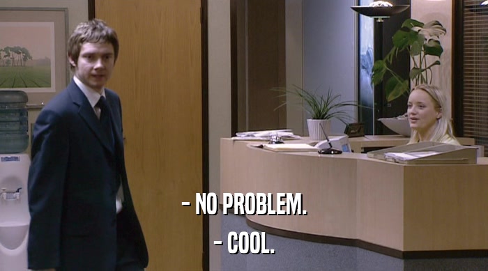 - NO PROBLEM. - COOL. 