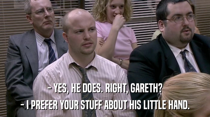 - YES, HE DOES. RIGHT, GARETH?
 - I PREFER YOUR STUFF ABOUT HIS LITTLE HAND. 