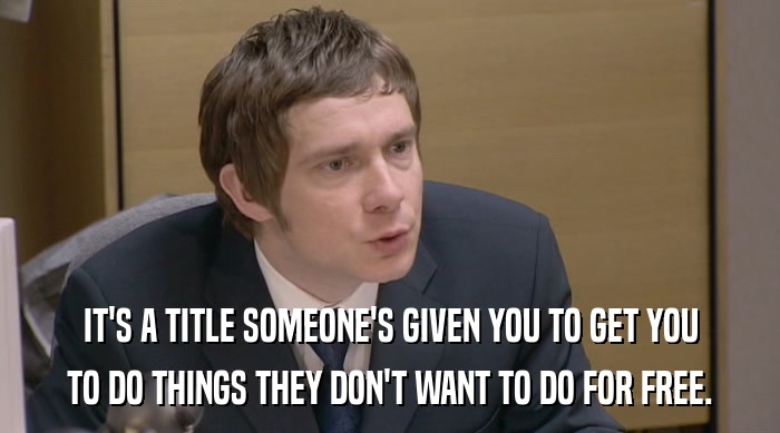 IT'S A TITLE SOMEONE'S GIVEN YOU TO GET YOU TO DO THINGS THEY DON'T WANT TO DO FOR FREE. 