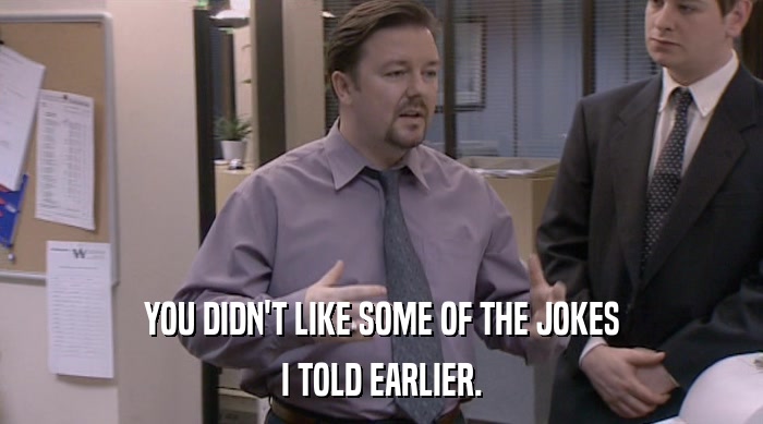YOU DIDN'T LIKE SOME OF THE JOKES I TOLD EARLIER. 