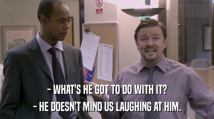 - WHAT'S HE GOT TO DO WITH IT? - HE DOESN'T MIND US LAUGHING AT HIM. 