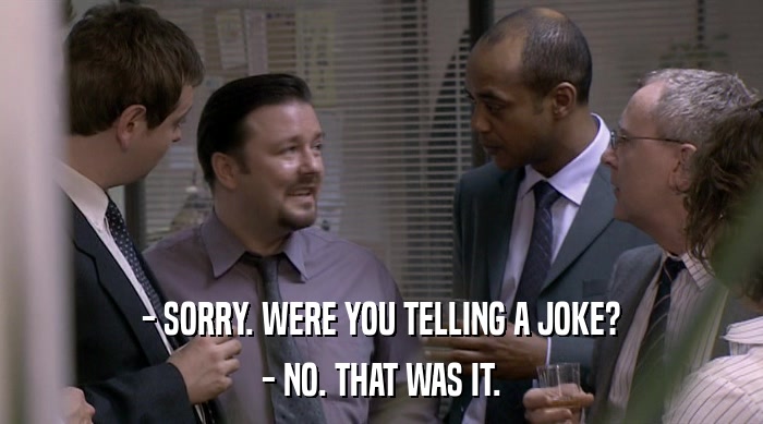 - SORRY. WERE YOU TELLING A JOKE? - NO. THAT WAS IT. 