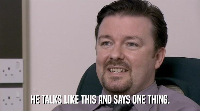 HE TALKS LIKE THIS AND SAYS ONE THING.  