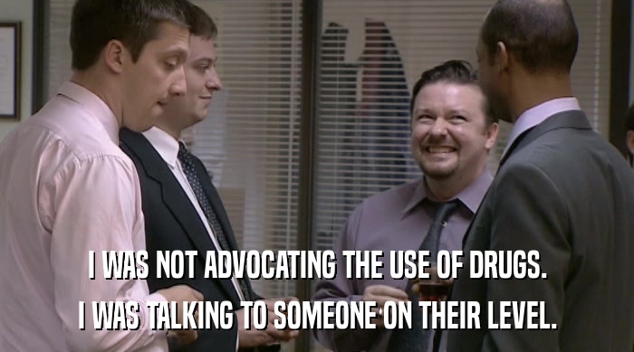 I WAS NOT ADVOCATING THE USE OF DRUGS. I WAS TALKING TO SOMEONE ON THEIR LEVEL. 