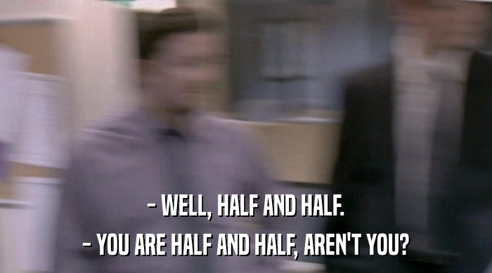 - WELL, HALF AND HALF. - YOU ARE HALF AND HALF, AREN'T YOU? 
