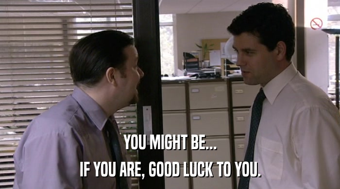 YOU MIGHT BE...
 IF YOU ARE, GOOD LUCK TO YOU. 