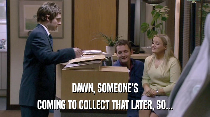 DAWN, SOMEONE'S
 COMING TO COLLECT THAT LATER, SO... 