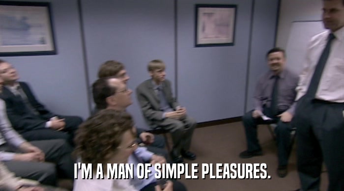 I'M A MAN OF SIMPLE PLEASURES.  