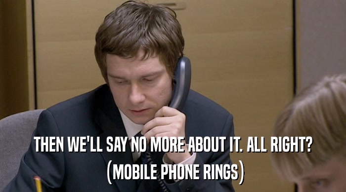 THEN WE'LL SAY NO MORE ABOUT IT. ALL RIGHT? (MOBILE PHONE RINGS) 