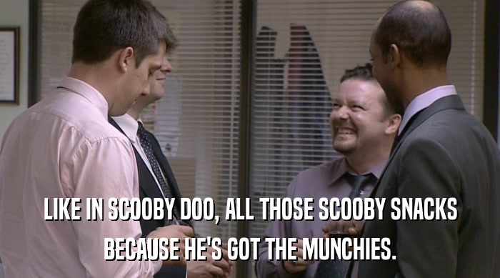 LIKE IN SCOOBY DOO, ALL THOSE SCOOBY SNACKS BECAUSE HE'S GOT THE MUNCHIES. 