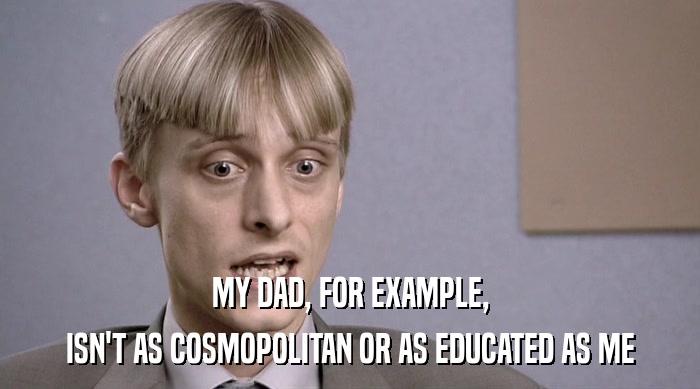 MY DAD, FOR EXAMPLE, ISN'T AS COSMOPOLITAN OR AS EDUCATED AS ME 