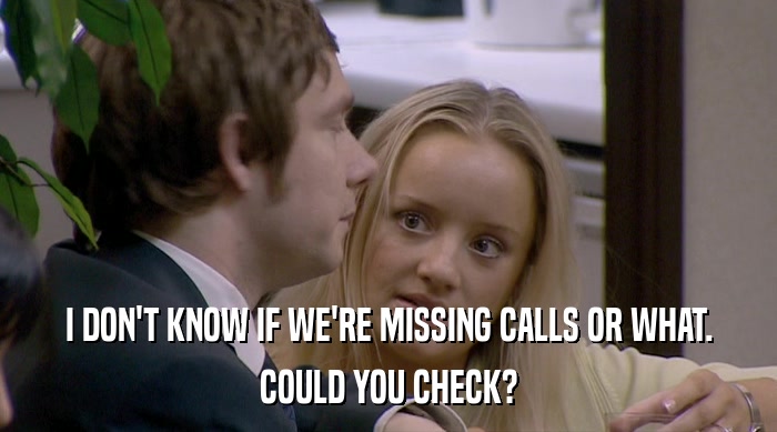 I DON'T KNOW IF WE'RE MISSING CALLS OR WHAT. COULD YOU CHECK? 