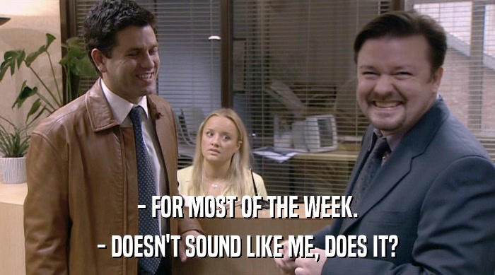 - FOR MOST OF THE WEEK.
 - DOESN'T SOUND LIKE ME, DOES IT? 