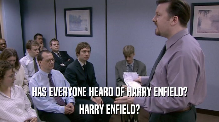 HAS EVERYONE HEARD OF HARRY ENFIELD?
 HARRY ENFIELD? 