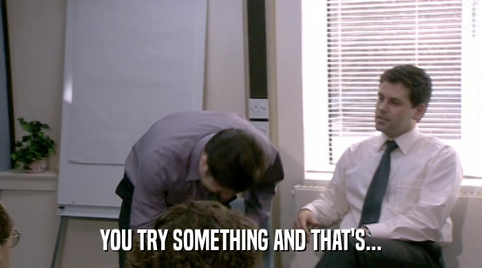 YOU TRY SOMETHING AND THAT'S...  