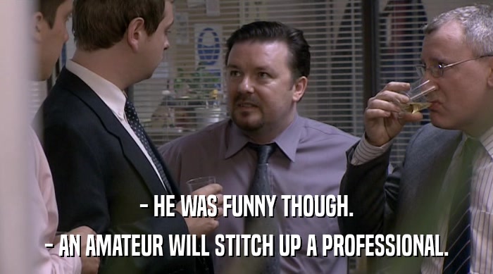 - HE WAS FUNNY THOUGH.
 - AN AMATEUR WILL STITCH UP A PROFESSIONAL. 
