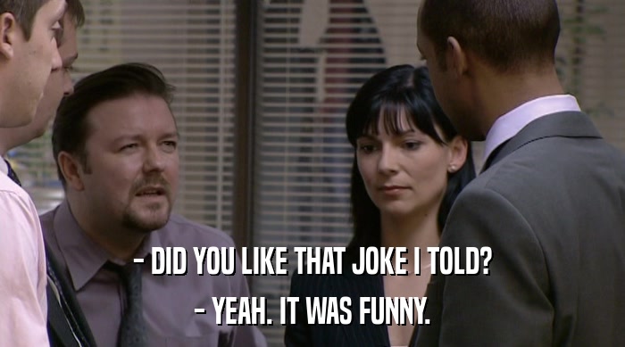 - DID YOU LIKE THAT JOKE I TOLD? - YEAH. IT WAS FUNNY. 