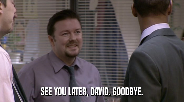 SEE YOU LATER, DAVID. GOODBYE.  