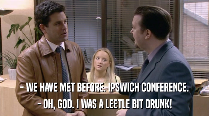 - WE HAVE MET BEFORE. IPSWICH CONFERENCE.
 - OH, GOD. I WAS A LEETLE BIT DRUNK! 