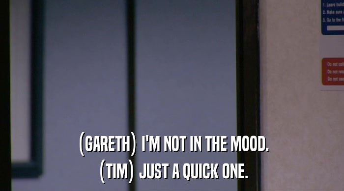 (GARETH) I'M NOT IN THE MOOD. (TIM) JUST A QUICK ONE. 