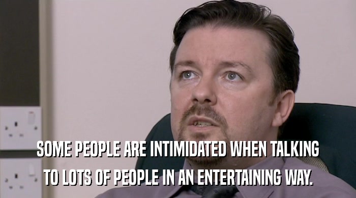 SOME PEOPLE ARE INTIMIDATED WHEN TALKING TO LOTS OF PEOPLE IN AN ENTERTAINING WAY. 