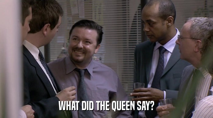 WHAT DID THE QUEEN SAY?  