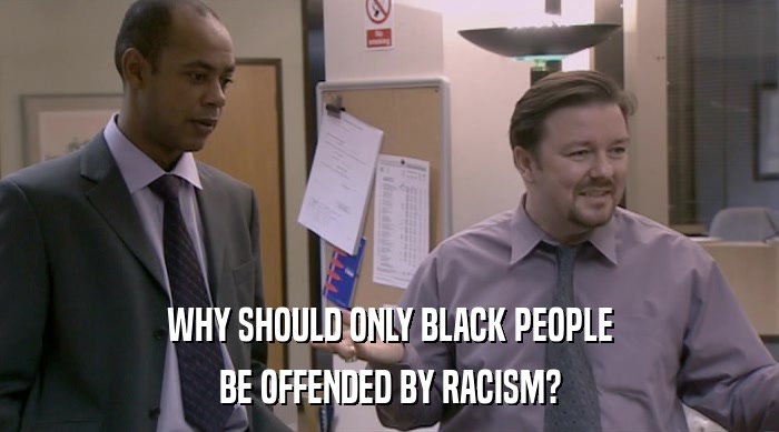 WHY SHOULD ONLY BLACK PEOPLE BE OFFENDED BY RACISM? 