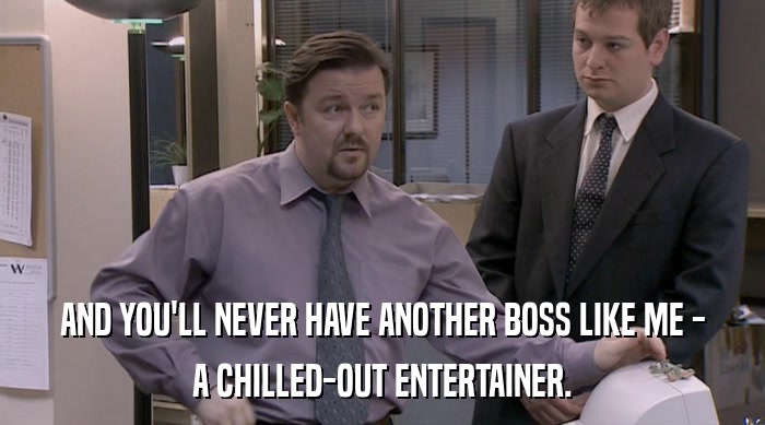 AND YOU'LL NEVER HAVE ANOTHER BOSS LIKE ME - A CHILLED-OUT ENTERTAINER. 