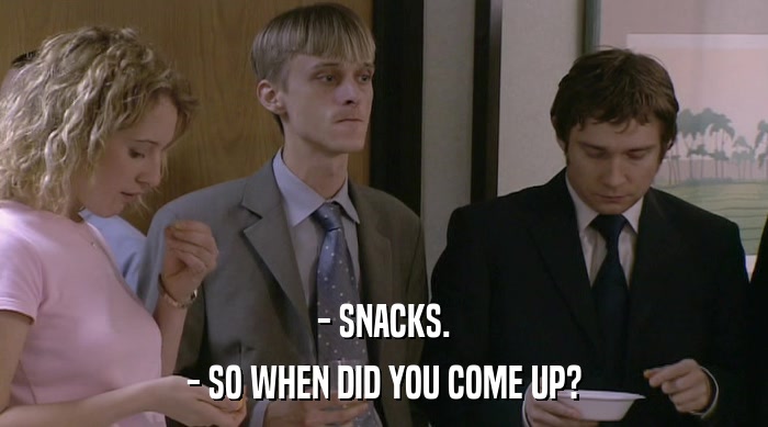 - SNACKS.
 - SO WHEN DID YOU COME UP? 