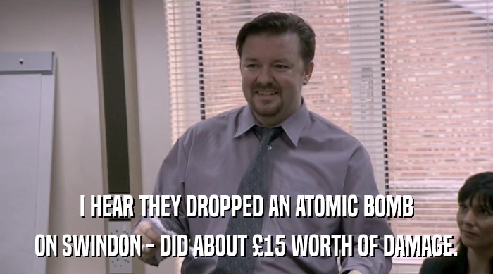 I HEAR THEY DROPPED AN ATOMIC BOMB
 ON SWINDON - DID ABOUT £15 WORTH OF DAMAGE. 