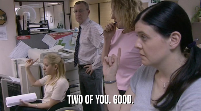 TWO OF YOU. GOOD.  