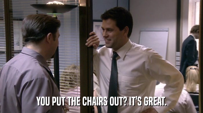YOU PUT THE CHAIRS OUT? IT'S GREAT.  