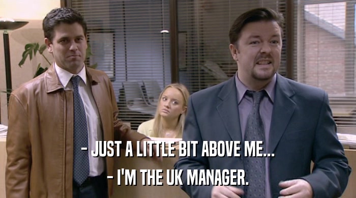 - JUST A LITTLE BIT ABOVE ME... - I'M THE UK MANAGER. 