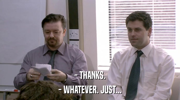 - THANKS. - WHATEVER. JUST... 
