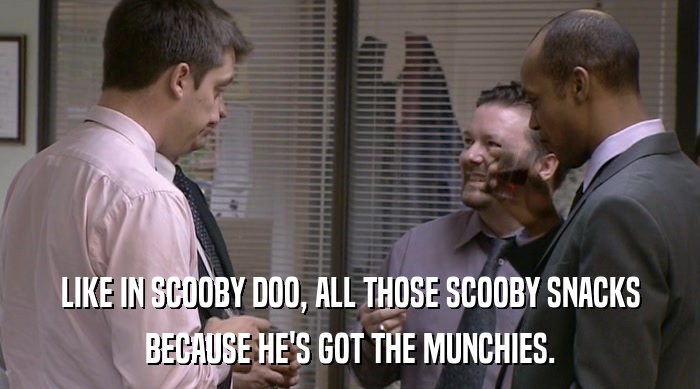 LIKE IN SCOOBY DOO, ALL THOSE SCOOBY SNACKS BECAUSE HE'S GOT THE MUNCHIES. 
