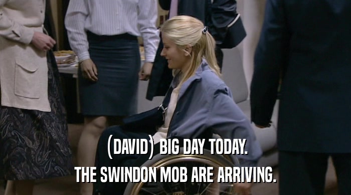 (DAVID) BIG DAY TODAY. THE SWINDON MOB ARE ARRIVING. 