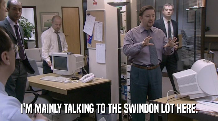 I'M MAINLY TALKING TO THE SWINDON LOT HERE.  