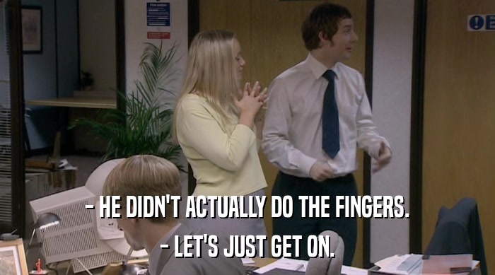 - HE DIDN'T ACTUALLY DO THE FINGERS. - LET'S JUST GET ON. 