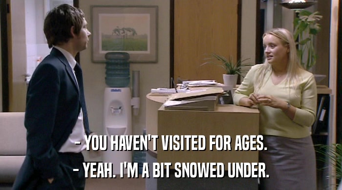 - YOU HAVEN'T VISITED FOR AGES.
 - YEAH. I'M A BIT SNOWED UNDER. 