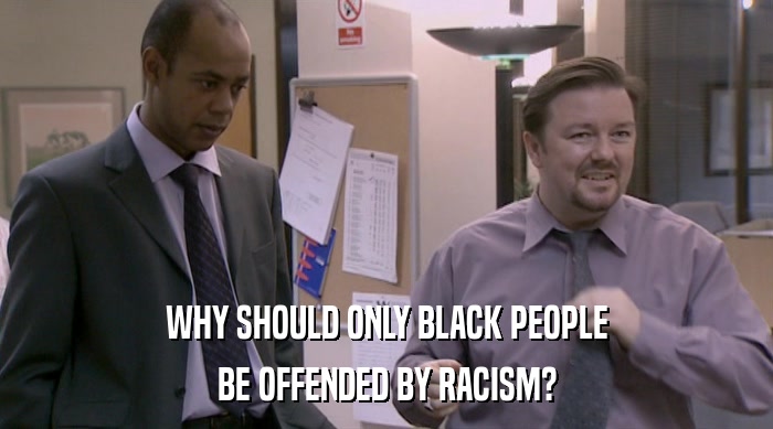 WHY SHOULD ONLY BLACK PEOPLE BE OFFENDED BY RACISM? 