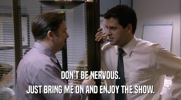 DON'T BE NERVOUS. JUST BRING ME ON AND ENJOY THE SHOW. 