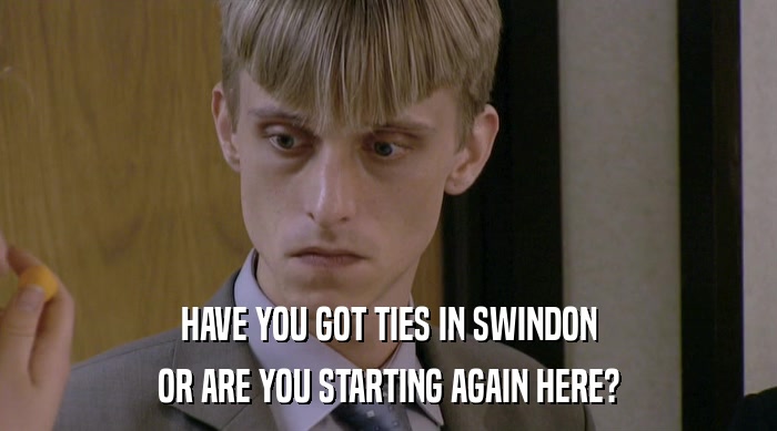 HAVE YOU GOT TIES IN SWINDON
 OR ARE YOU STARTING AGAIN HERE? 