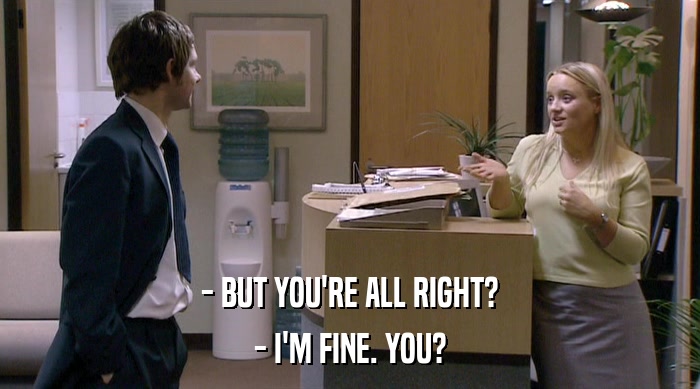 - BUT YOU'RE ALL RIGHT? - I'M FINE. YOU? 
