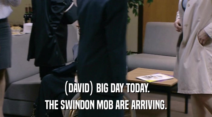 (DAVID) BIG DAY TODAY. THE SWINDON MOB ARE ARRIVING. 