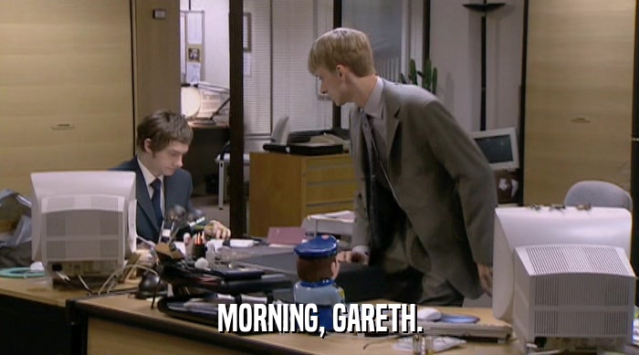 MORNING, GARETH.  