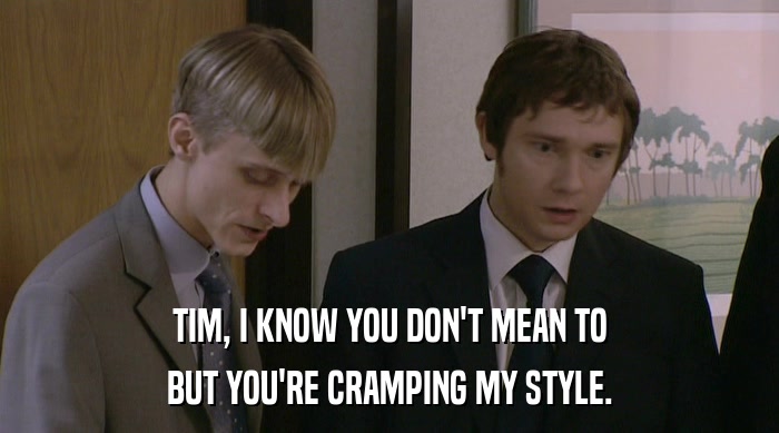 TIM, I KNOW YOU DON'T MEAN TO BUT YOU'RE CRAMPING MY STYLE. 