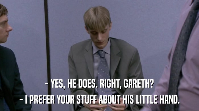 - YES, HE DOES. RIGHT, GARETH?
 - I PREFER YOUR STUFF ABOUT HIS LITTLE HAND. 
