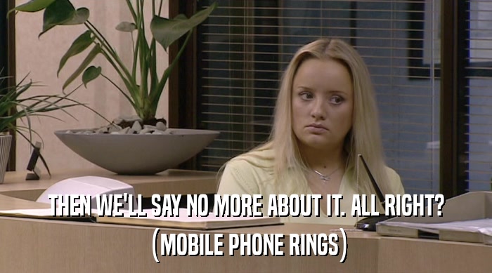 THEN WE'LL SAY NO MORE ABOUT IT. ALL RIGHT? (MOBILE PHONE RINGS) 
